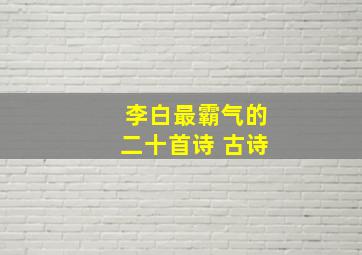 李白最霸气的二十首诗 古诗